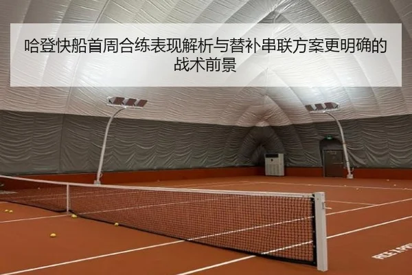 哈登快船首周合练表现解析与替补串联方案更明确的战术前景